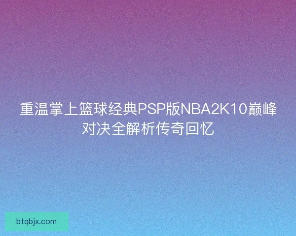 重温掌上篮球经典PSP版NBA2K10巅峰对决全解析传奇回忆