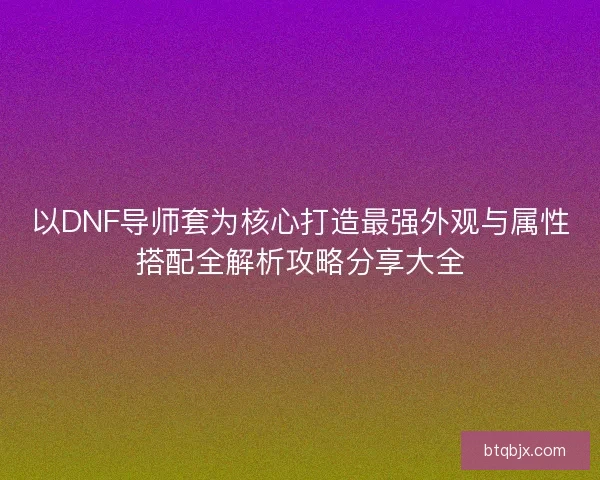 以DNF导师套为核心打造最强外观与属性搭配全解析攻略分享大全
