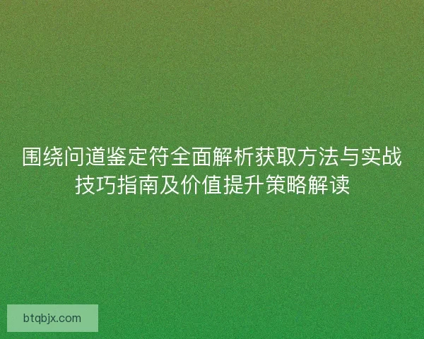 围绕问道鉴定符全面解析获取方法与实战技巧指南及价值提升策略解读