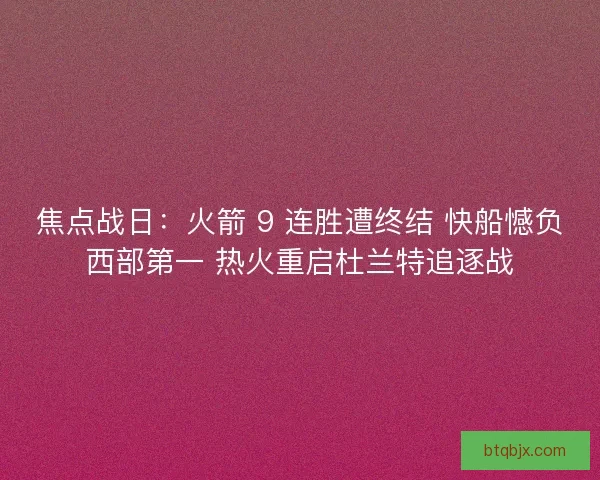 焦点战日：火箭 9 连胜遭终结 快船憾负西部第一 热火重启杜兰特追逐战