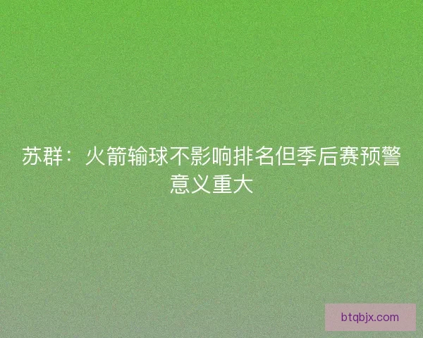 苏群：火箭输球不影响排名但季后赛预警意义重大