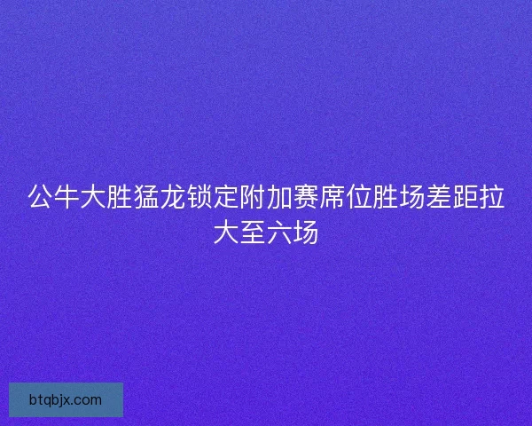 公牛大胜猛龙锁定附加赛席位胜场差距拉大至六场