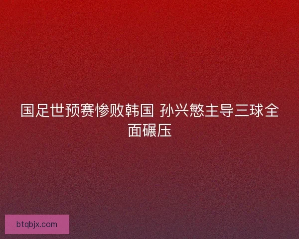 国足世预赛惨败韩国 孙兴慜主导三球全面碾压