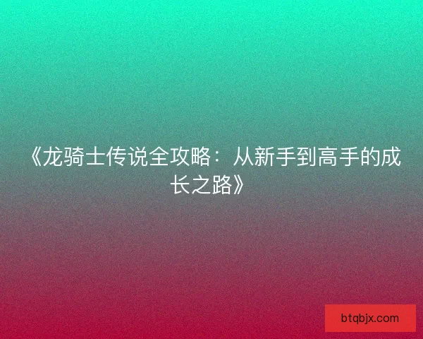 《龙骑士传说全攻略：从新手到高手的成长之路》